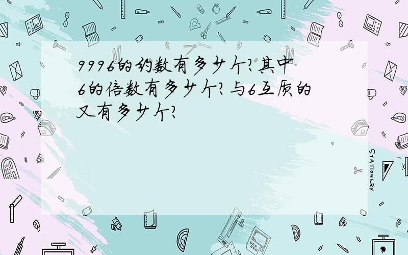 9996的约数有多少个?其中6的倍数有多少个?与6互质的又有多少个?