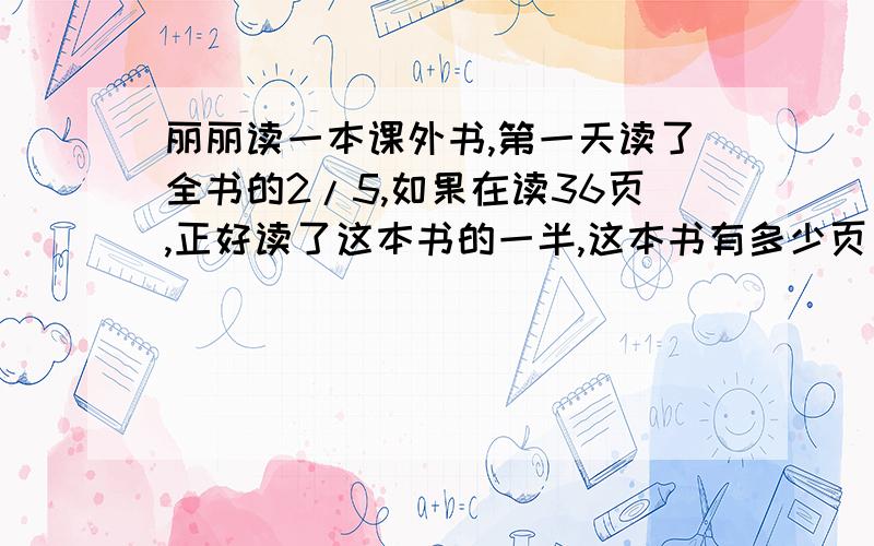 丽丽读一本课外书,第一天读了全书的2/5,如果在读36页,正好读了这本书的一半,这本书有多少页