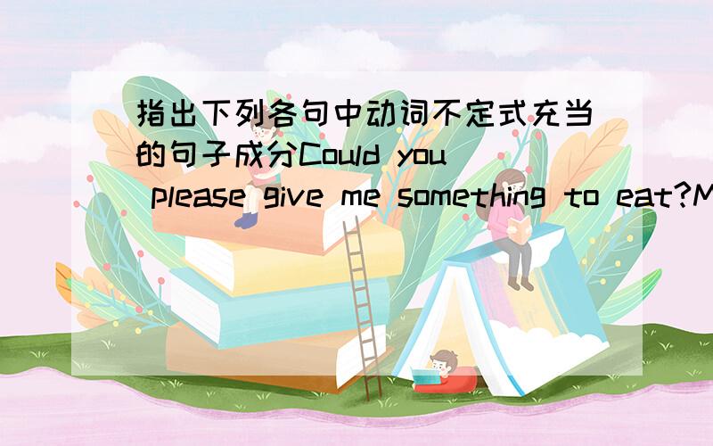 指出下列各句中动词不定式充当的句子成分Could you please give me something to eat?My dream is be a teach.I got up early to catch the train.I think we need to plan more trees.It's dangerous to swim in the river.