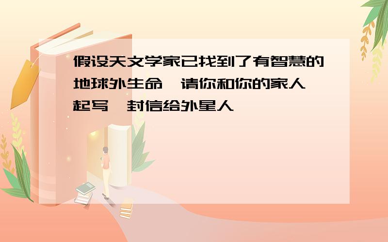 假设天文学家已找到了有智慧的地球外生命,请你和你的家人一起写一封信给外星人