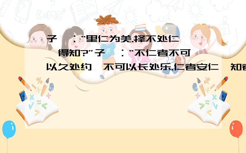 子曰：“里仁为美.择不处仁,焉得知?”子曰：“不仁者不可以久处约,不可以长处乐.仁者安仁,知者利仁.”子曰：“唯仁者能好人,能恶人.”子曰：“苟志于仁矣,无恶也.”子曰：“富与贵,是