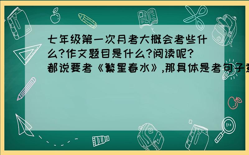 七年级第一次月考大概会考些什么?作文题目是什么?阅读呢?都说要考《繁星春水》,那具体是考句子意思,还是诗人之类的!不好意思.第一次啊,没有经验.