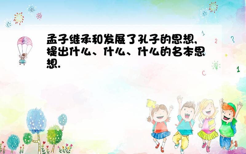 孟子继承和发展了孔子的思想,提出什么、什么、什么的名本思想.