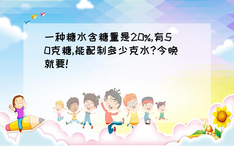 一种糖水含糖量是20%,有50克糖,能配制多少克水?今晚就要!