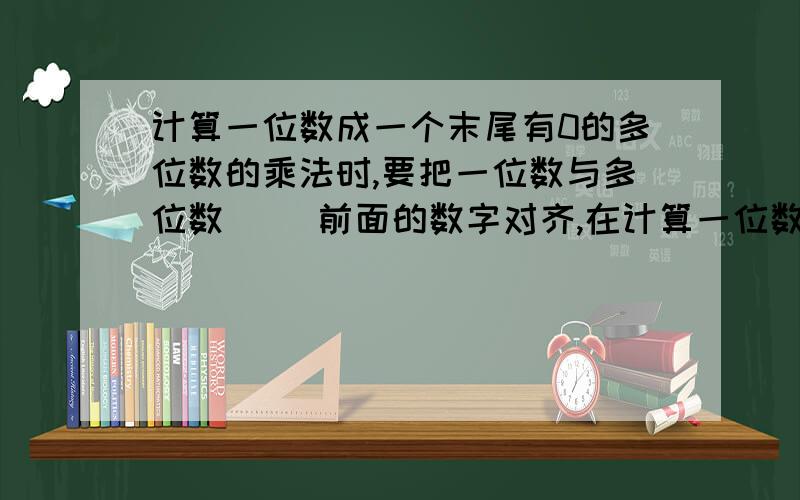 计算一位数成一个末尾有0的多位数的乘法时,要把一位数与多位数（ ）前面的数字对齐,在计算一位数成一个末尾有0的多位数的乘法时,要把一位数与多位数（ ）前面的数字对齐,再用这个多