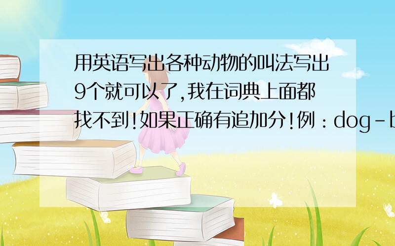 用英语写出各种动物的叫法写出9个就可以了,我在词典上面都找不到!如果正确有追加分!例：dog-bark