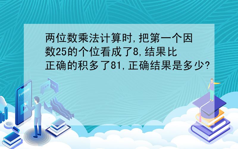 两位数乘法计算时,把第一个因数25的个位看成了8,结果比正确的积多了81,正确结果是多少?