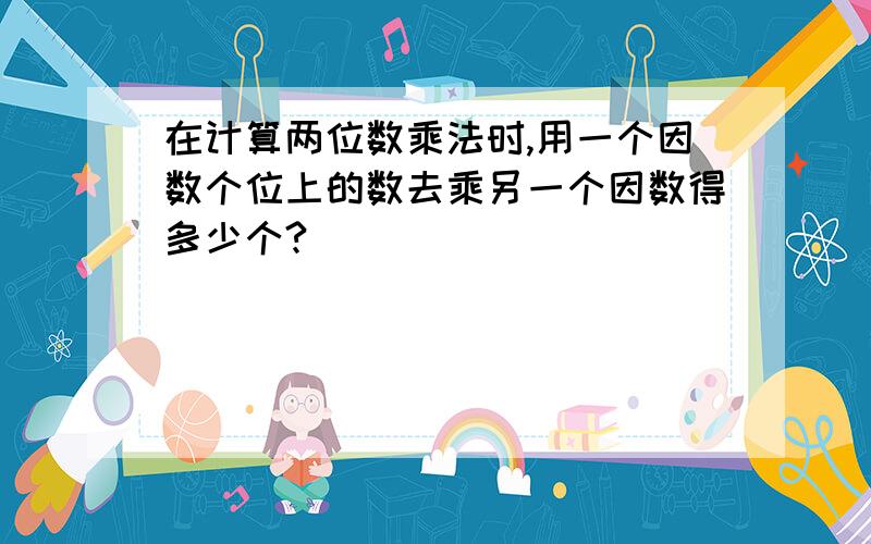 在计算两位数乘法时,用一个因数个位上的数去乘另一个因数得多少个?