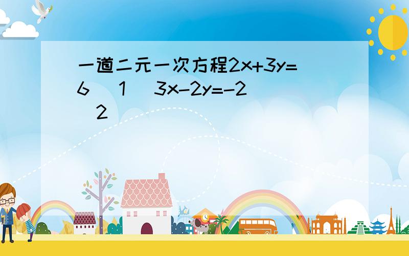 一道二元一次方程2x+3y=6 (1) 3x-2y=-2(2)