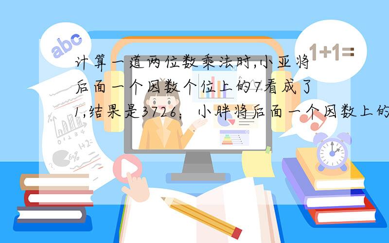 计算一道两位数乘法时,小亚将后面一个因数个位上的7看成了1,结果是3726；小胖将后面一个因数上的8看成了5,结果是2622,正确的积是多少（ ）计算一道两位数乘法时，小亚将后面一个因数个