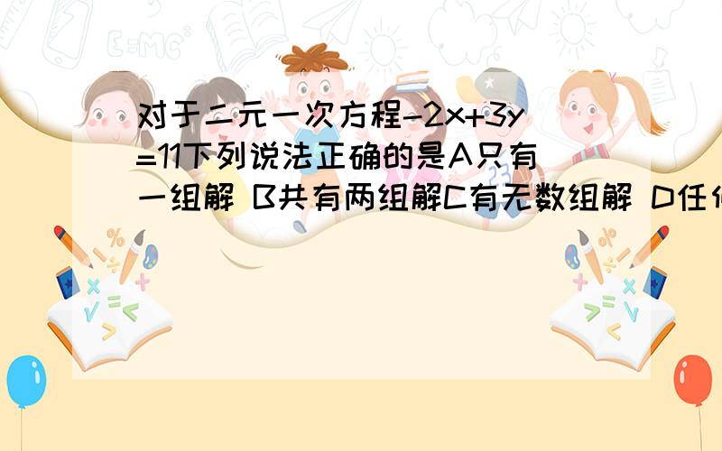 对于二元一次方程-2x+3y=11下列说法正确的是A只有一组解 B共有两组解C有无数组解 D任何一对有理数都是它的解