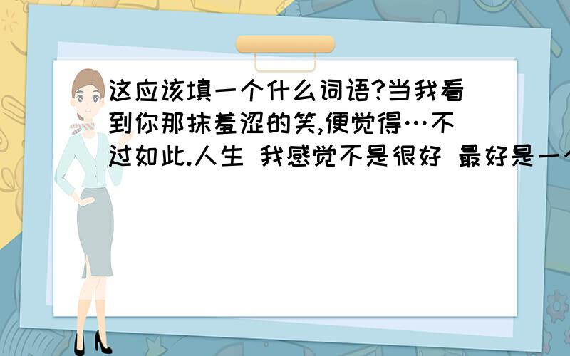 这应该填一个什么词语?当我看到你那抹羞涩的笑,便觉得…不过如此.人生 我感觉不是很好 最好是一个形容风景的词语