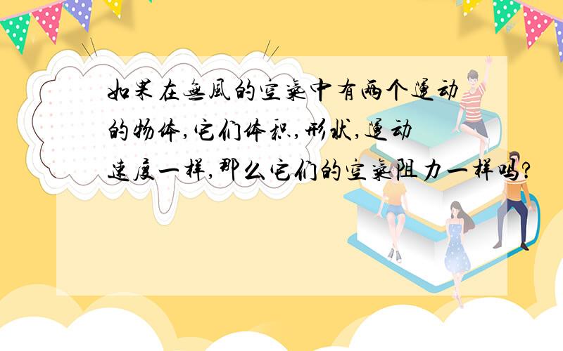 如果在无风的空气中有两个运动的物体,它们体积,形状,运动速度一样,那么它们的空气阻力一样吗?