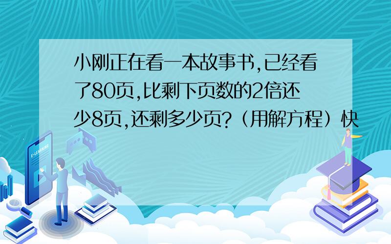 小刚正在看一本故事书,已经看了80页,比剩下页数的2倍还少8页,还剩多少页?（用解方程）快