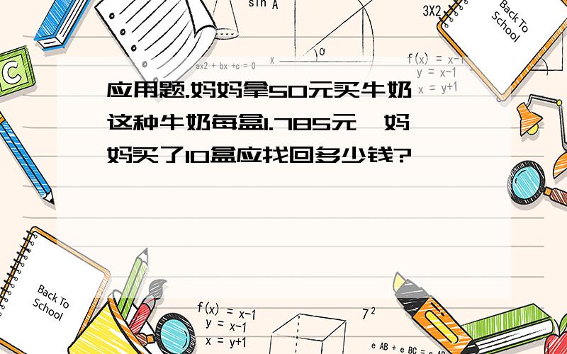 应用题.妈妈拿50元买牛奶,这种牛奶每盒1.785元,妈妈买了10盒应找回多少钱?