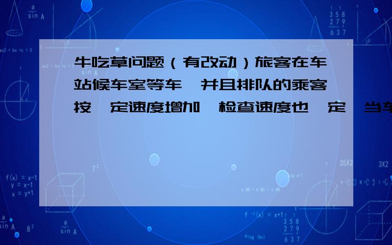 牛吃草问题（有改动）旅客在车站候车室等车,并且排队的乘客按一定速度增加,检查速度也一定,当车站放一个检票口,需用半小时把所有乘客解决完毕,当开放2个检票口时,只要10分钟就把所有