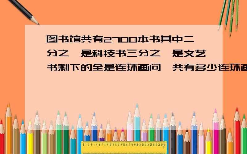 图书馆共有2700本书其中二分之一是科技书三分之一是文艺书剩下的全是连环画问一共有多少连环画.这条怎样画图