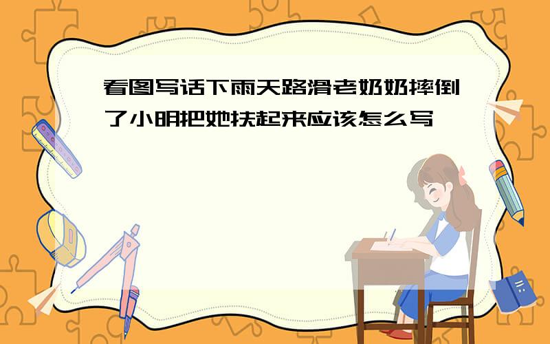看图写话下雨天路滑老奶奶摔倒了小明把她扶起来应该怎么写