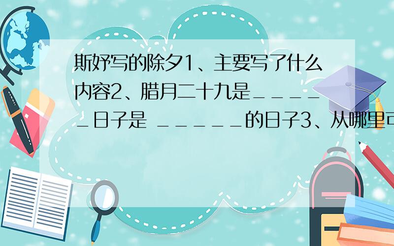 斯妤写的除夕1、主要写了什么内容2、腊月二十九是_____日子是 _____的日子3、从哪里可以看出这一天是一个特别的日子?4、文章结尾用了_____修词手法写出了作者__________的感情5、与《北京的