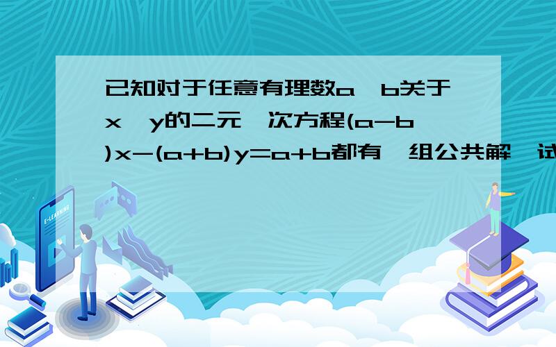 已知对于任意有理数a、b关于x、y的二元一次方程(a-b)x-(a+b)y=a+b都有一组公共解,试求出这组公共解,