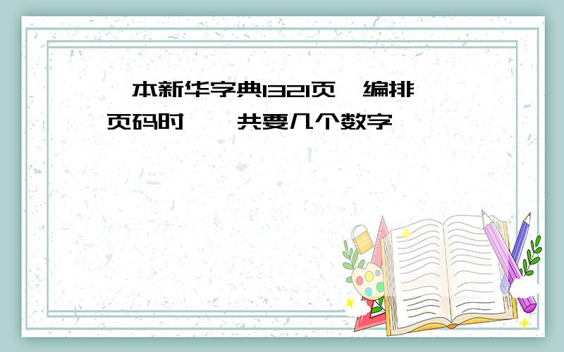 一本新华字典1321页,编排页码时,一共要几个数字