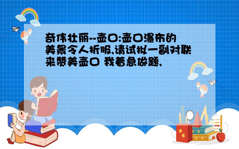 奇伟壮丽--壶口:壶口瀑布的美景令人折服,请试拟一副对联来赞美壶口 我着急做题,