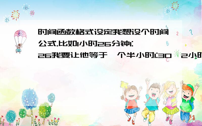 时间函数格式设定我想设个时间公式.比如1小时26分钟1:26我要让他等于一个半小时1:30,2小时37分2:37我要让他等于3小时3:00.就是所有的时间斗都向上舍入半小时.谁知道