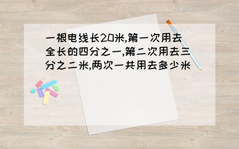 一根电线长20米,第一次用去全长的四分之一,第二次用去三分之二米,两次一共用去多少米