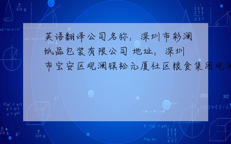 英语翻译公司名称：深圳市彩澜纸品包装有限公司 地址：深圳市宝安区观澜镇松元厦社区粮食集团观澜工业园10栋三楼向南部分厂房 注册年份：2012年 仓库面积：600平方英尺 面积：1600平方