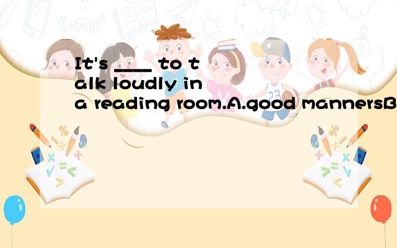 It's ____ to talk loudly in a reading room.A.good mannersB.bad manners C.a bad manner D.a good manner 怎么区别有S和无S