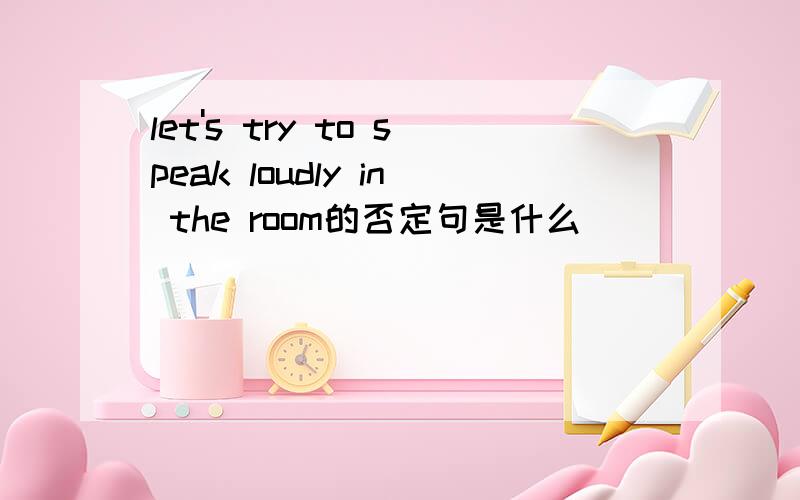 let's try to speak loudly in the room的否定句是什么