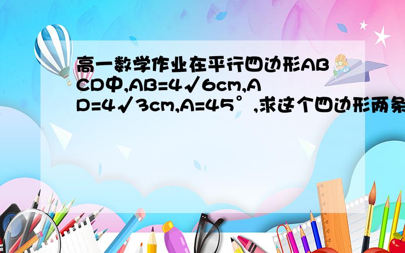 高一数学作业在平行四边形ABCD中,AB=4√6cm,AD=4√3cm,A=45°,求这个四边形两条对角线的长度和平行四边形的面积