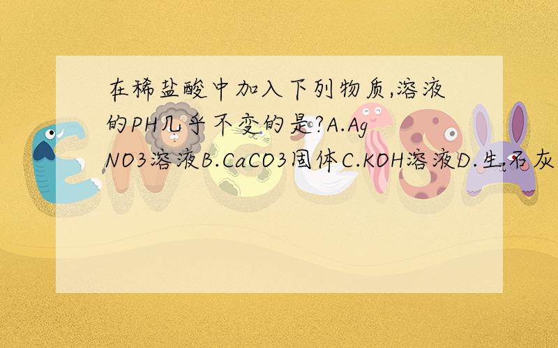 在稀盐酸中加入下列物质,溶液的PH几乎不变的是?A.AgNO3溶液B.CaCO3固体C.KOH溶液D.生石灰