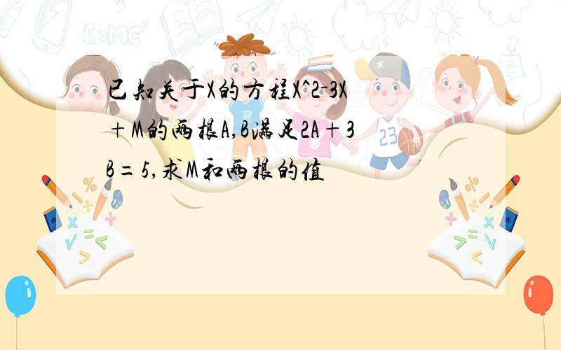 已知关于X的方程X^2-3X+M的两根A,B满足2A+3B=5,求M和两根的值