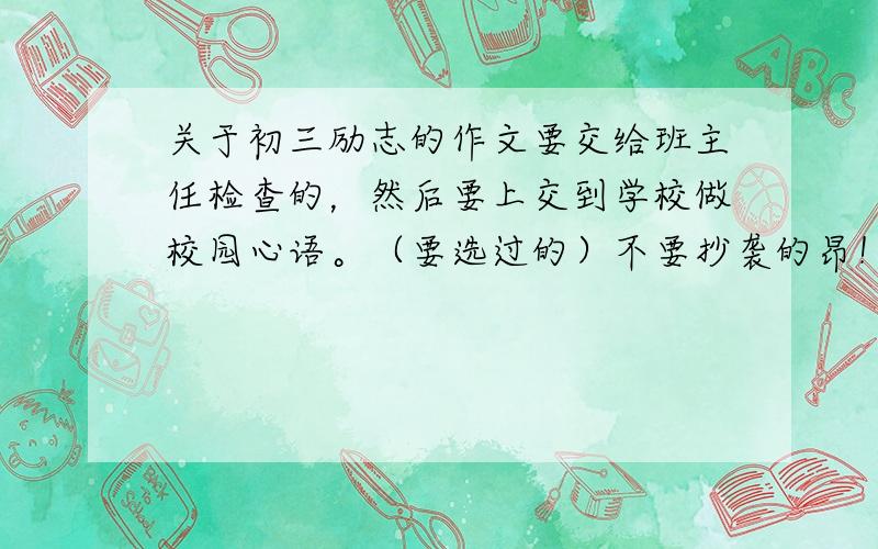 关于初三励志的作文要交给班主任检查的，然后要上交到学校做校园心语。（要选过的）不要抄袭的昂！最好能中。