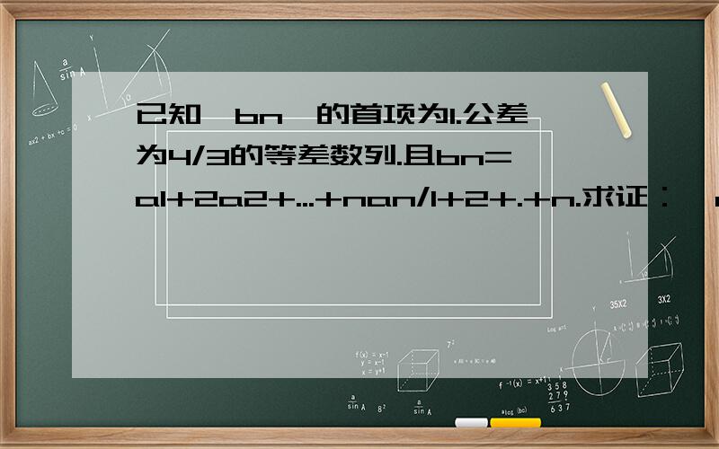 已知{bn}的首项为1.公差为4/3的等差数列.且bn=a1+2a2+...+nan/1+2+.+n.求证：{an}也是等差数列