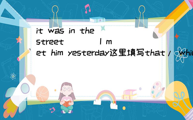 it was in the street ___ I met him yesterday这里填写that/ which都可以吧?