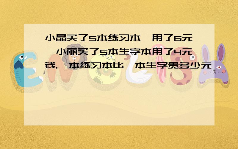 小晶买了5本练习本,用了6元,小丽买了5本生字本用了4元钱.一本练习本比一本生字贵多少元