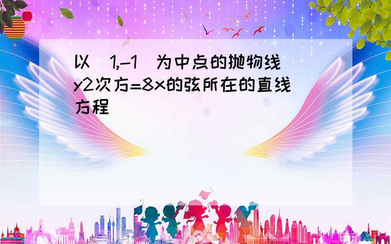 以（1,-1）为中点的抛物线y2次方=8x的弦所在的直线方程