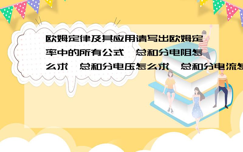 欧姆定律及其应用请写出欧姆定率中的所有公式,总和分电阻怎么求,总和分电压怎么求,总和分电流怎么求以及三者在不同电路之间的关系