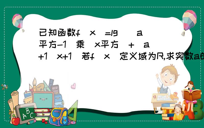 已知函数f(x)=lg[(a平方-1）乘（x平方）+（a+1）x+1]若f（x）定义域为R,求实数a的取值范围.