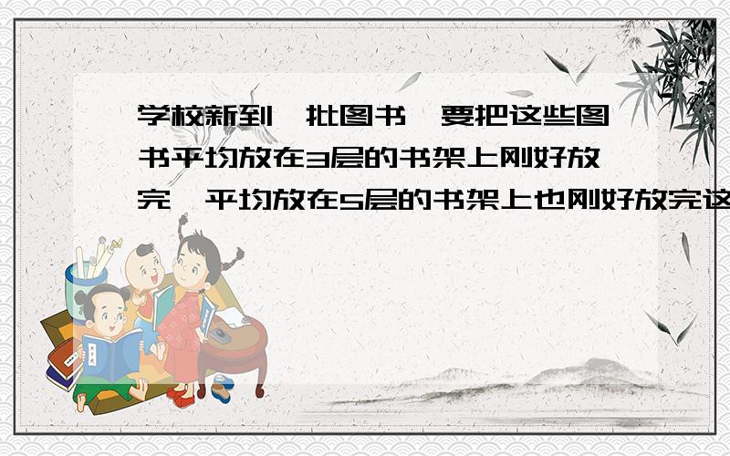 学校新到一批图书,要把这些图书平均放在3层的书架上刚好放完,平均放在5层的书架上也刚好放完这批图书在190到200本之间.这批图书有多少本?