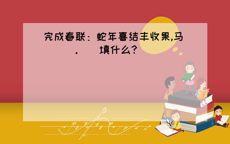 完成春联：蛇年喜结丰收果,马 （ ）.（）填什么?