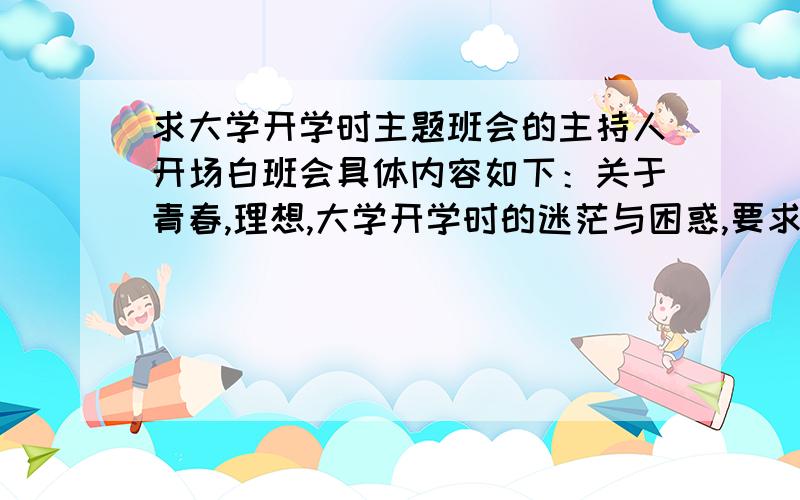 求大学开学时主题班会的主持人开场白班会具体内容如下：关于青春,理想,大学开学时的迷茫与困惑,要求感情丰富 ,言简意赅