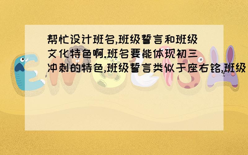 帮忙设计班名,班级誓言和班级文化特色啊.班名要能体现初三冲刺的特色,班级誓言类似于座右铭,班级文化特色要8个字概括.