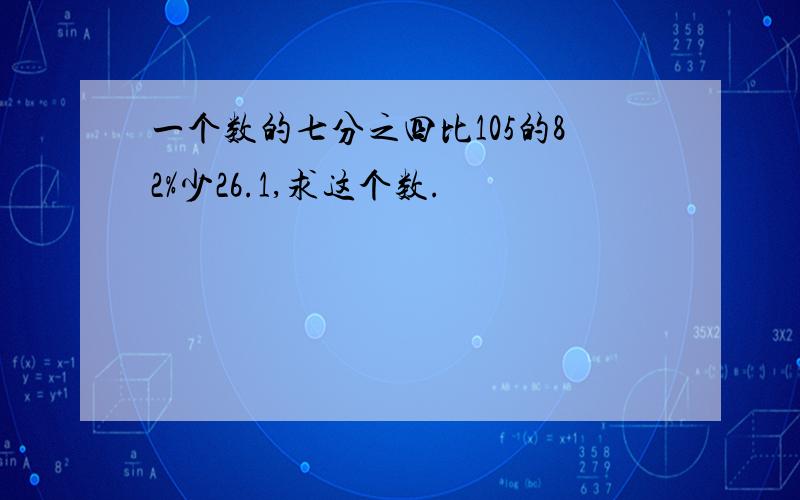 一个数的七分之四比105的82%少26.1,求这个数.