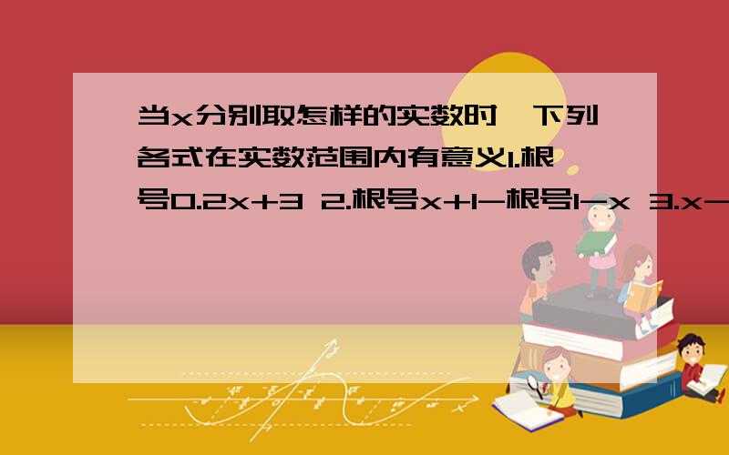 当x分别取怎样的实数时,下列各式在实数范围内有意义1.根号0.2x+3 2.根号x+1-根号1-x 3.x-2分之根号x-1 4.根号x的平方+2 5.x+2分之根号x+1