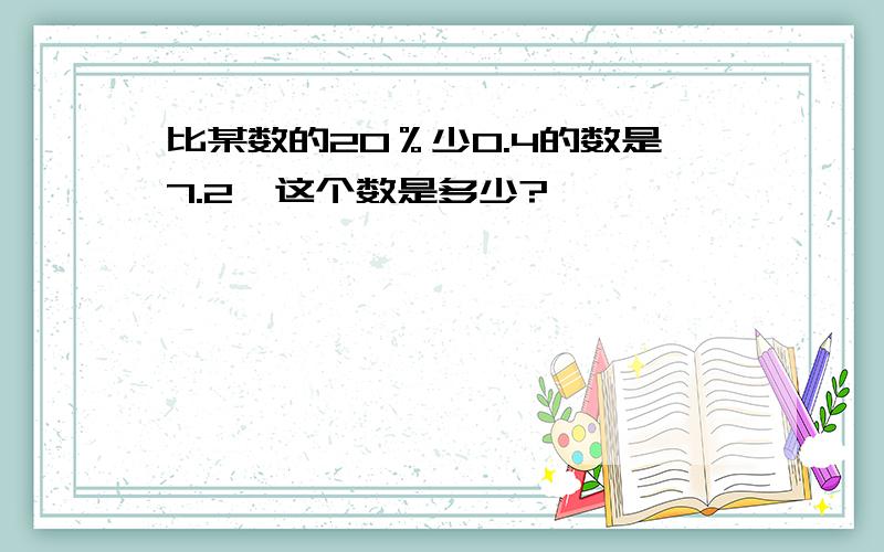 比某数的20％少0.4的数是7.2,这个数是多少?
