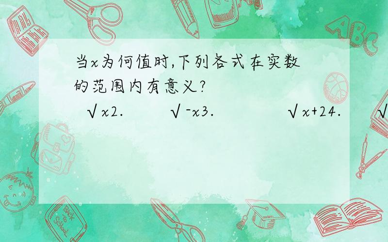 当x为何值时,下列各式在实数的范围内有意义?        √x2.        √-x3.             √x+24.      √1-2x5         √3x+16     √x分之一7         √x-2分之18      √x+1/x