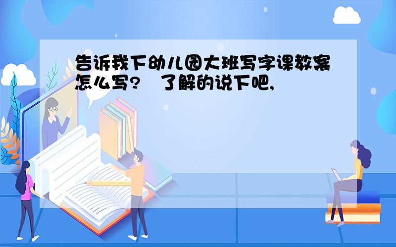 告诉我下幼儿园大班写字课教案怎么写?　了解的说下吧,